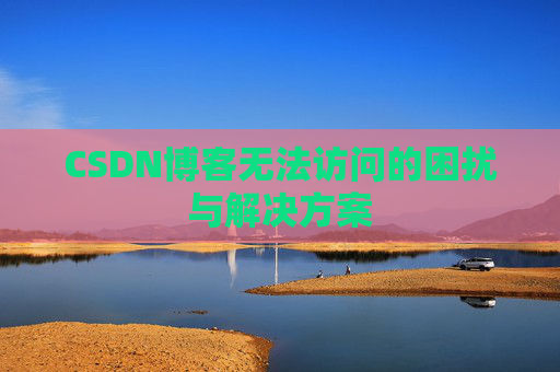 CSDN博客无法访问的困扰与解决方案 CSDN博客无法访问的困扰与解决方案